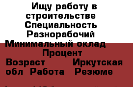 Ищу работу в строительстве › Специальность ­ Разнорабочий › Минимальный оклад ­ 30 000 › Процент ­ 40 › Возраст ­ 34 - Иркутская обл. Работа » Резюме   